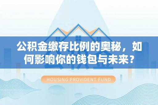 天元公积金缴存比例的奥秘，如何影响你的钱包与未来？