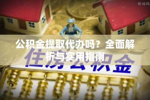 天元公积金提取代办吗？全面解析与实用指南