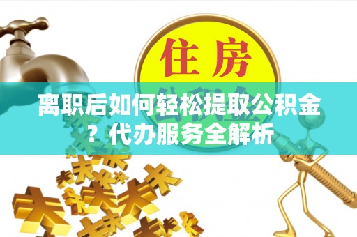 天元离职后如何轻松提取公积金？代办服务全解析