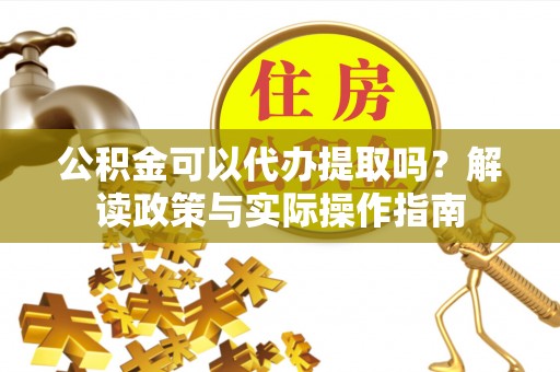 天元公积金可以代办提取吗？解读政策与实际操作指南