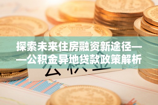 天元探索未来住房融资新途径——公积金异地贷款政策解析与实践