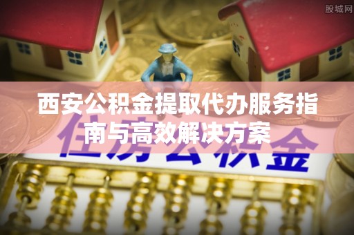 天元西安公积金提取代办服务指南与高效解决方案