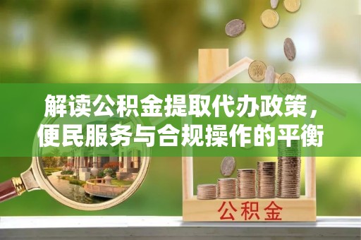 天元解读公积金提取代办政策，便民服务与合规操作的平衡之道