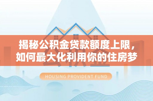 天元揭秘公积金贷款额度上限，如何最大化利用你的住房梦想资金？