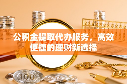 天元公积金提取代办服务，高效便捷的理财新选择