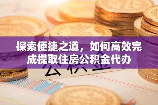 天元探索便捷之道，如何高效完成提取住房公积金代办