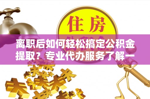 天元离职后如何轻松搞定公积金提取？专业代办服务了解一下