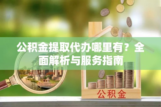 天元公积金提取代办哪里有？全面解析与服务指南