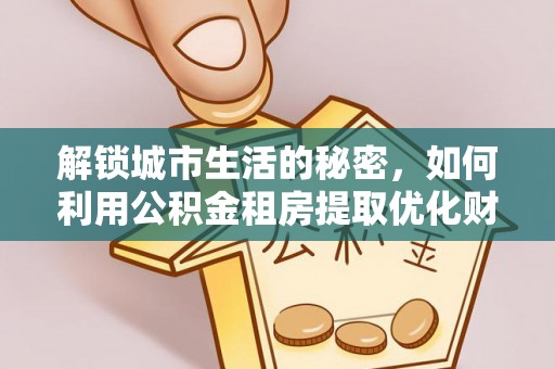 天元解锁城市生活的秘密，如何利用公积金租房提取优化财务规划