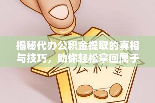 天元揭秘代办公积金提取的真相与技巧，助你轻松拿回属于你的钱