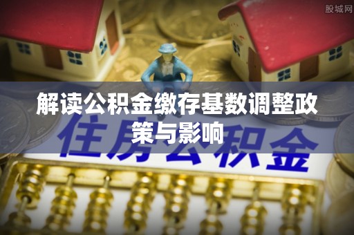 天元解读公积金缴存基数调整政策与影响
