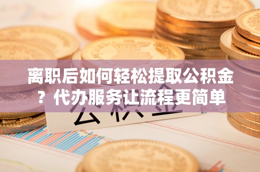 天元离职后如何轻松提取公积金？代办服务让流程更简单