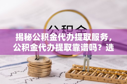 天元揭秘公积金代办提取服务，公积金代办提取靠谱吗？选择需谨慎
