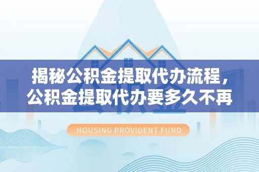 天元揭秘公积金提取代办流程，公积金提取代办要多久不再迷茫