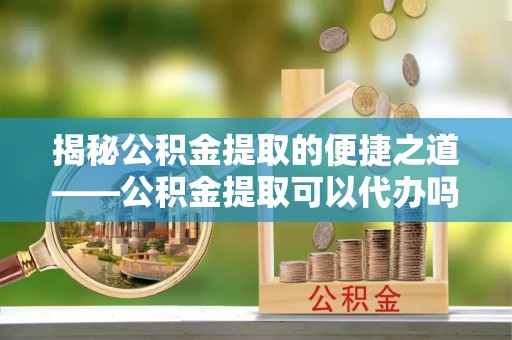天元揭秘公积金提取的便捷之道——公积金提取可以代办吗？