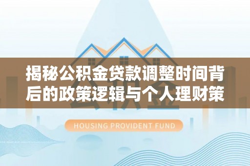 天元揭秘公积金贷款调整时间背后的政策逻辑与个人理财策略