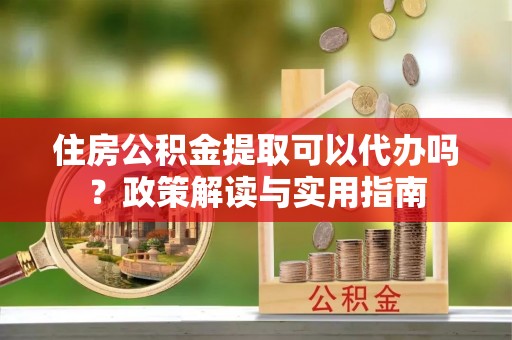 天元住房公积金提取可以代办吗？政策解读与实用指南