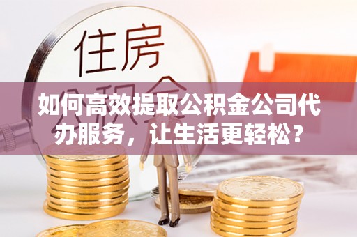天元如何高效提取公积金公司代办服务，让生活更轻松？