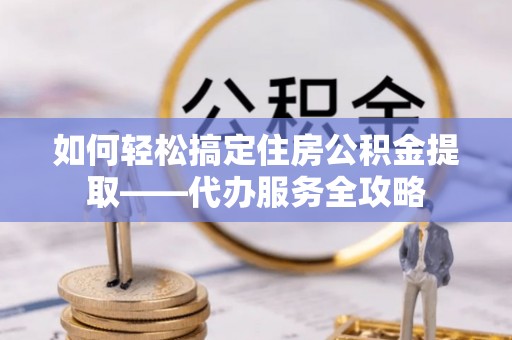 天元如何轻松搞定住房公积金提取——代办服务全攻略