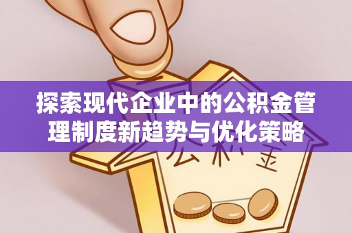 天元探索现代企业中的公积金管理制度新趋势与优化策略