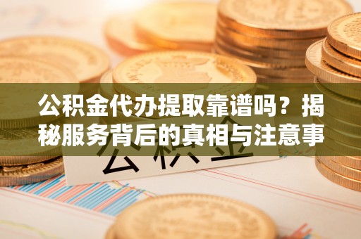 天元公积金代办提取靠谱吗？揭秘服务背后的真相与注意事项