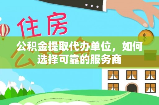 天元公积金提取代办单位，如何选择可靠的服务商
