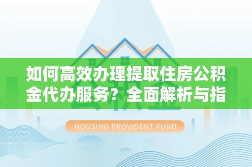 天元如何高效办理提取住房公积金代办服务？全面解析与指南