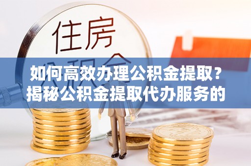 天元如何高效办理公积金提取？揭秘公积金提取代办服务的优势与注意事项