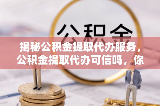 天元揭秘公积金提取代办服务，公积金提取代办可信吗，你需要知道的真相