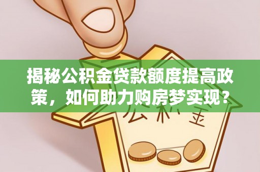 天元揭秘公积金贷款额度提高政策，如何助力购房梦实现？