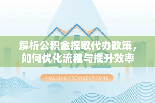 天元解析公积金提取代办政策，如何优化流程与提升效率