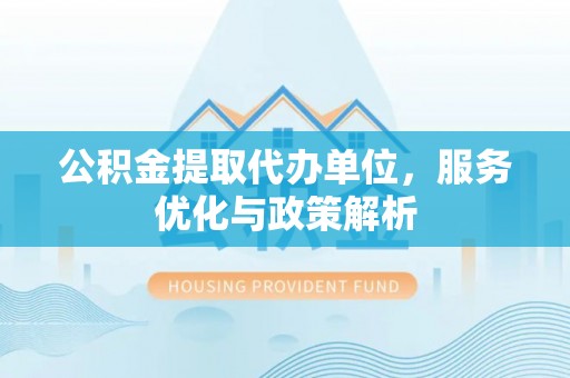 天元公积金提取代办单位，服务优化与政策解析