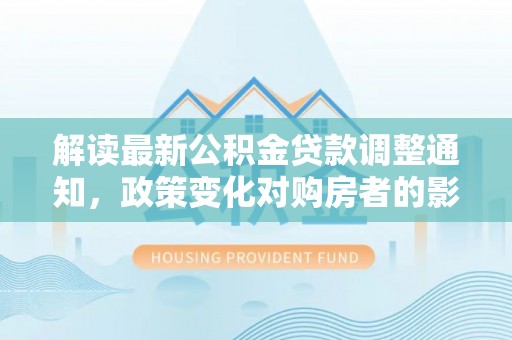 天元解读最新公积金贷款调整通知，政策变化对购房者的影响与应对策略