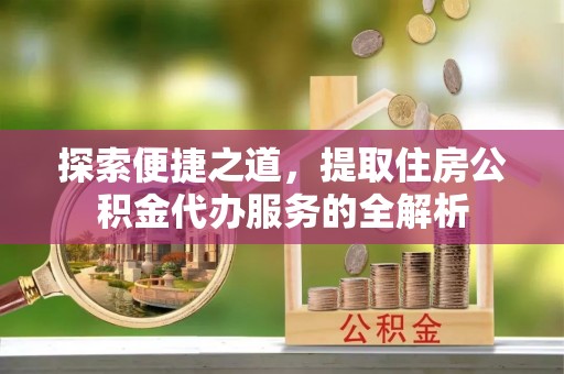 天元探索便捷之道，提取住房公积金代办服务的全解析