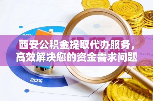 天元西安公积金提取代办服务，高效解决您的资金需求问题