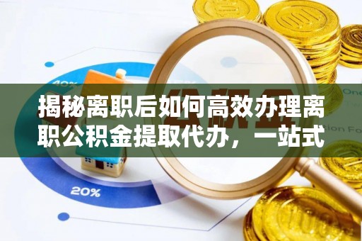 天元揭秘离职后如何高效办理离职公积金提取代办，一站式服务全解析