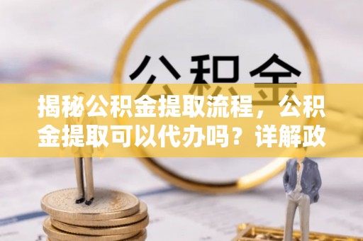 天元揭秘公积金提取流程，公积金提取可以代办吗？详解政策与实操技巧