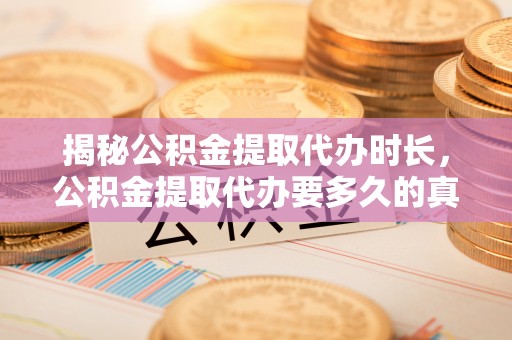 天元揭秘公积金提取代办时长，公积金提取代办要多久的真相与攻略