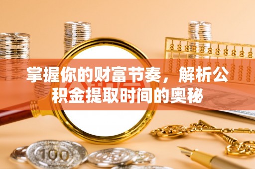天元掌握你的财富节奏，解析公积金提取时间的奥秘