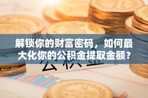 天元解锁你的财富密码，如何最大化你的公积金提取金额？