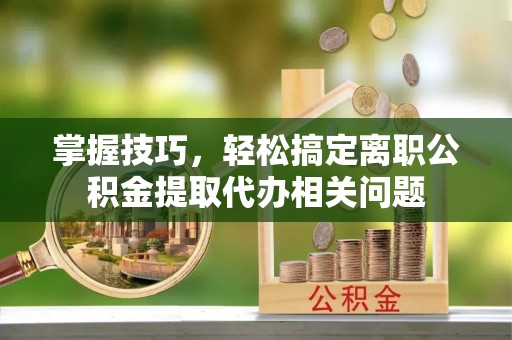 天元掌握技巧，轻松搞定离职公积金提取代办相关问题