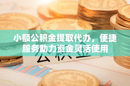 天元小额公积金提取代办，便捷服务助力资金灵活使用
