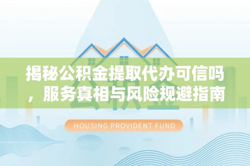 天元揭秘公积金提取代办可信吗，服务真相与风险规避指南