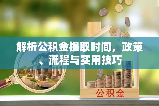 天元解析公积金提取时间，政策、流程与实用技巧