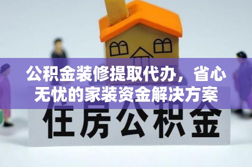 天元公积金装修提取代办，省心无忧的家装资金解决方案