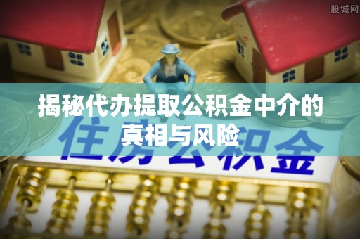 天元揭秘代办提取公积金中介的真相与风险