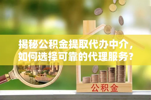 天元揭秘公积金提取代办中介，如何选择可靠的代理服务？