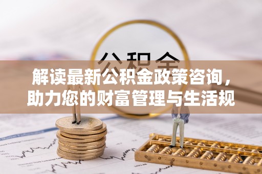 天元解读最新公积金政策咨询，助力您的财富管理与生活规划