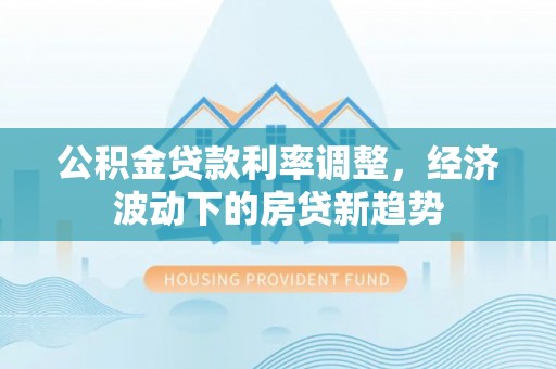 天元公积金贷款利率调整，经济波动下的房贷新趋势