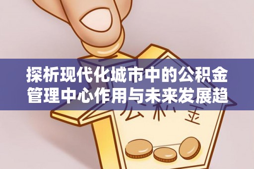 天元探析现代化城市中的公积金管理中心作用与未来发展趋势